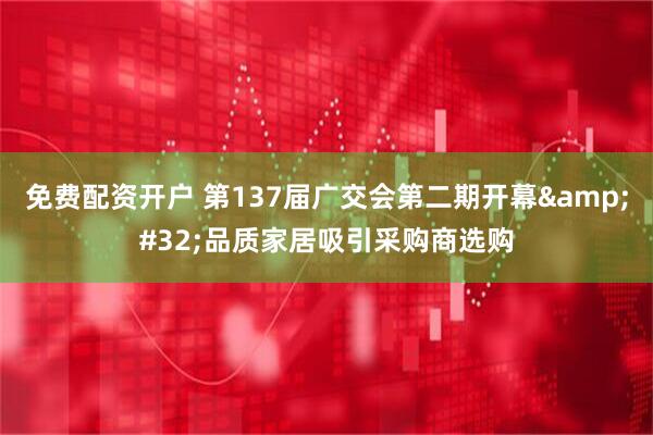 免费配资开户 第137届广交会第二期开幕&#32;品质家居吸引采购商选购
