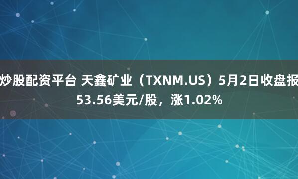 炒股配资平台 天鑫矿业（TXNM.US）5月2日收盘报53.56美元/股，涨1.02%