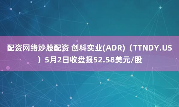 配资网络炒股配资 创科实业(ADR)（TTNDY.US）5月2日收盘报52.58美元/股