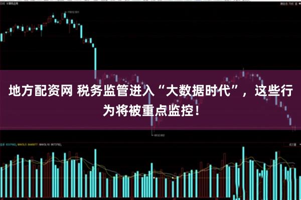 地方配资网 税务监管进入“大数据时代”，这些行为将被重点监控！