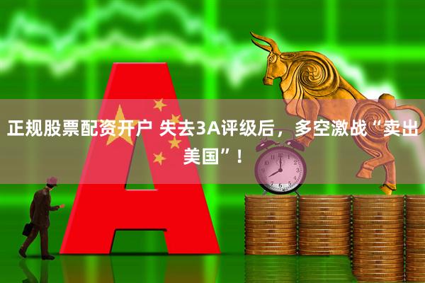 正规股票配资开户 失去3A评级后，多空激战“卖出美国”！