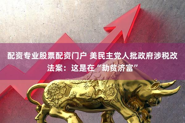 配资专业股票配资门户 美民主党人批政府涉税改法案：这是在“劫贫济富”