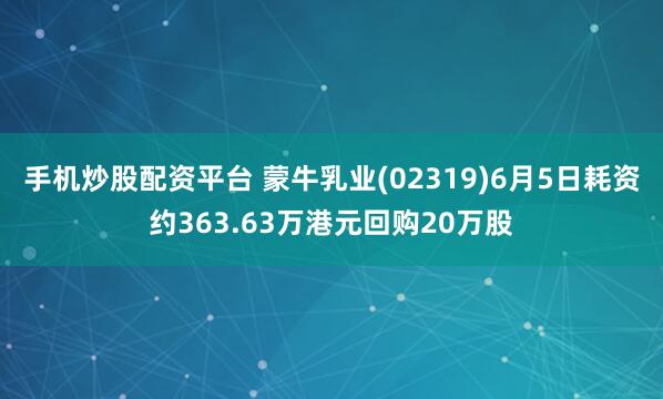 手机炒股配资平台 蒙牛乳业(02319)6月5日耗资约363.63万港元回购20万股
