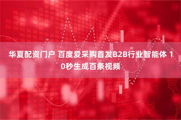 华夏配资门户 百度爱采购首发B2B行业智能体 10秒生成百条视频
