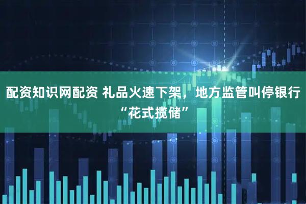 配资知识网配资 礼品火速下架，地方监管叫停银行“花式揽储”