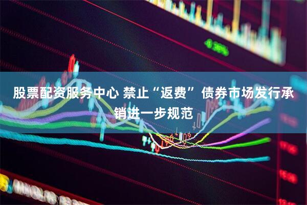 股票配资服务中心 禁止“返费” 债券市场发行承销进一步规范