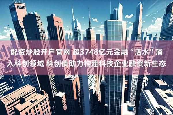 配资炒股开户官网 超3748亿元金融“活水”涌入科创领域 科创债助力构建科技企业融资新生态