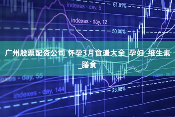 广州股票配资公司 怀孕3月食谱大全_孕妇_维生素_膳食