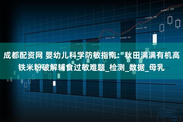 成都配资网 婴幼儿科学防敏指南：秋田满满有机高铁米粉破解辅食过敏难题_检测_数据_母乳