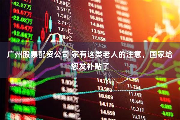 广州股票配资公司 家有这类老人的注意，国家给您发补贴了
