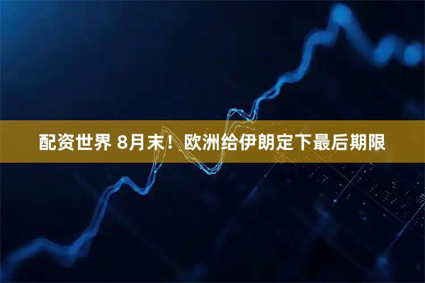 配资世界 8月末！欧洲给伊朗定下最后期限