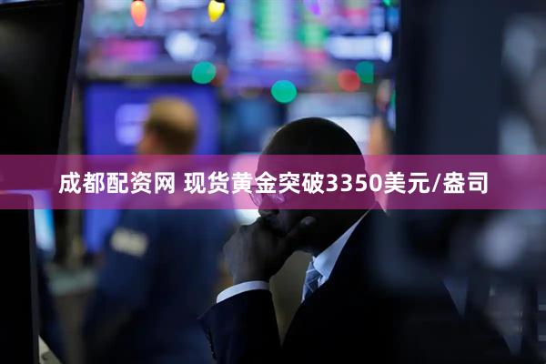 成都配资网 现货黄金突破3350美元/盎司