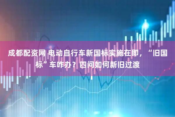 成都配资网 电动自行车新国标实施在即，“旧国标”车咋办？四问如何新旧过渡