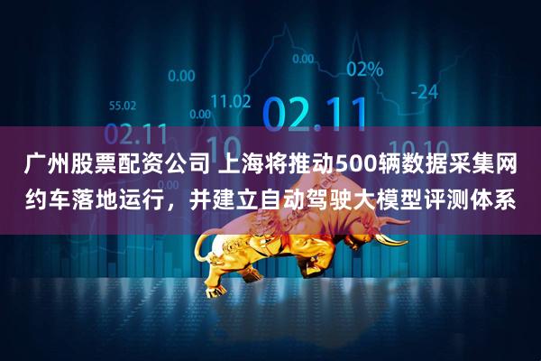 广州股票配资公司 上海将推动500辆数据采集网约车落地运行，并建立自动驾驶大模型评测体系