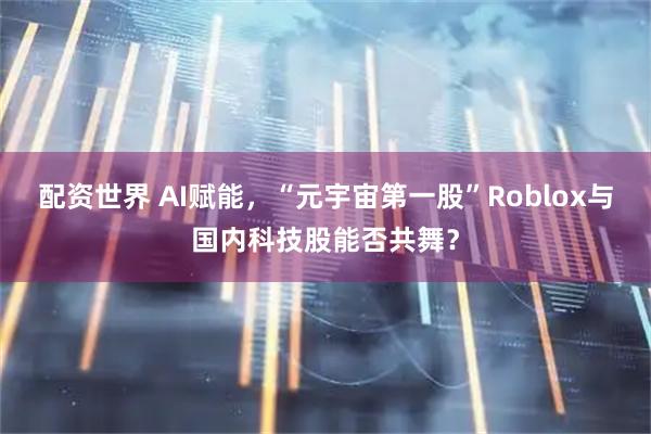 配资世界 AI赋能，“元宇宙第一股”Roblox与国内科技股能否共舞？