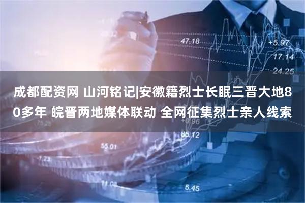 成都配资网 山河铭记|安徽籍烈士长眠三晋大地80多年 皖晋两地媒体联动 全网征集烈士亲人线索