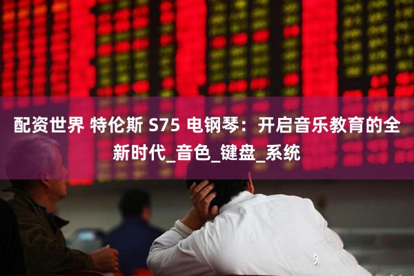 配资世界 特伦斯 S75 电钢琴：开启音乐教育的全新时代_音色_键盘_系统