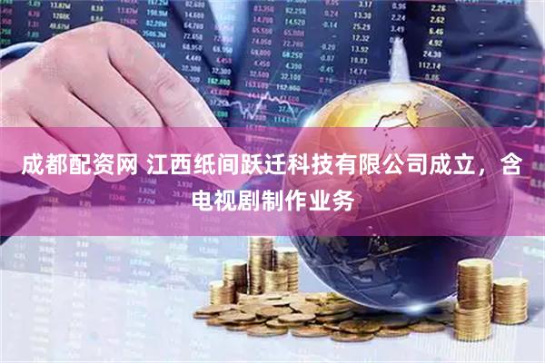 成都配资网 江西纸间跃迁科技有限公司成立，含电视剧制作业务
