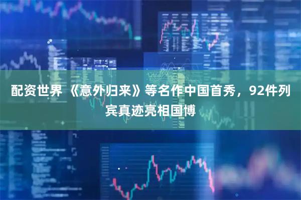 配资世界 《意外归来》等名作中国首秀，92件列宾真迹亮相国博