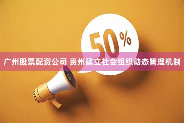 广州股票配资公司 贵州建立社会组织动态管理机制
