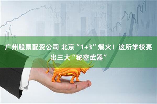 广州股票配资公司 北京“1+3”爆火！这所学校亮出三大“秘密武器”