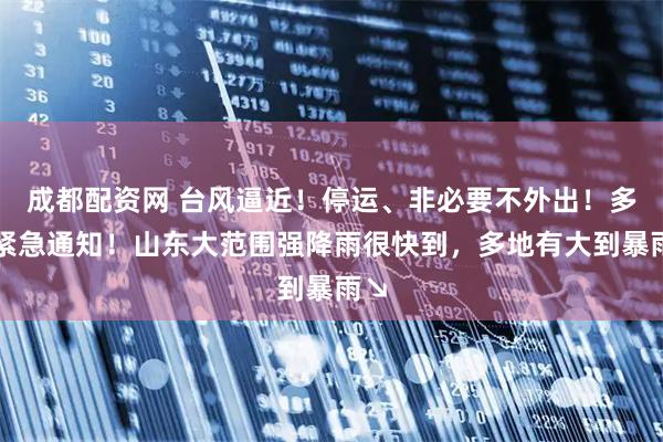 成都配资网 台风逼近！停运、非必要不外出！多地紧急通知！山东大范围强降雨很快到，多地有大到暴雨↘