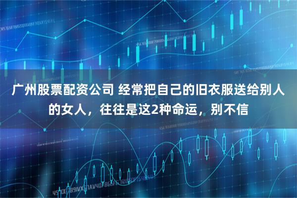广州股票配资公司 经常把自己的旧衣服送给别人的女人，往往是这2种命运，别不信