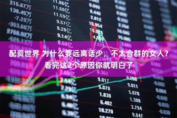 配资世界 为什么要远离话少，不太合群的女人？看完这2个原因你就明白了