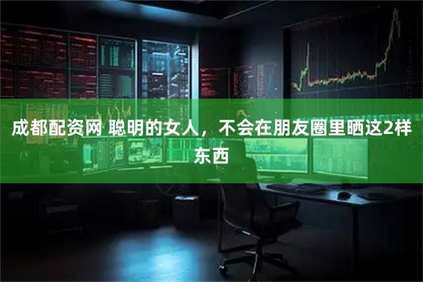 成都配资网 聪明的女人，不会在朋友圈里晒这2样东西