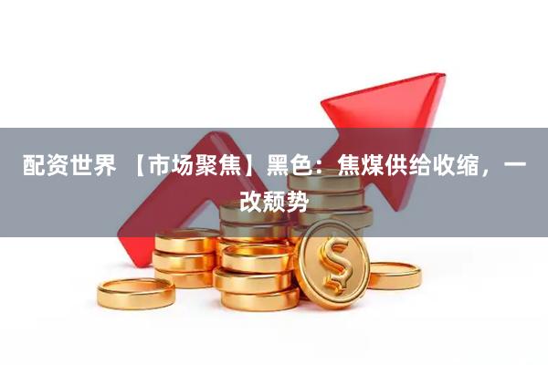 配资世界 【市场聚焦】黑色：焦煤供给收缩，一改颓势
