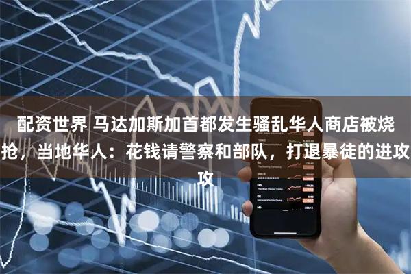 配资世界 马达加斯加首都发生骚乱华人商店被烧抢，当地华人：花钱请警察和部队，打退暴徒的进攻