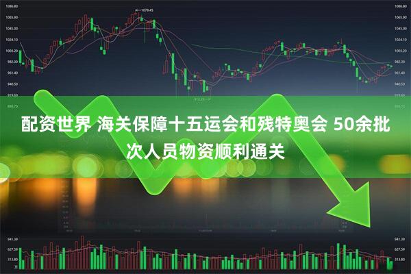 配资世界 海关保障十五运会和残特奥会 50余批次人员物资顺利通关