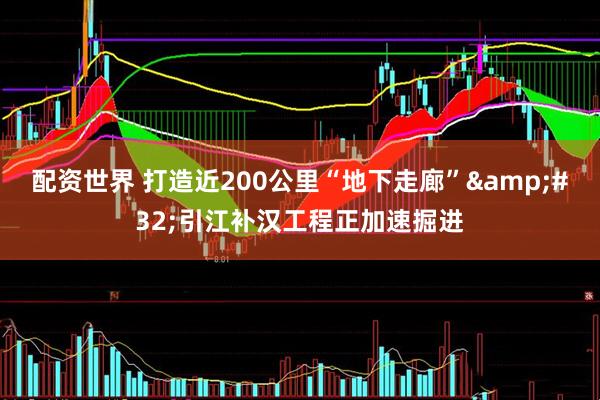 配资世界 打造近200公里“地下走廊” 引江补汉工程正加速掘进