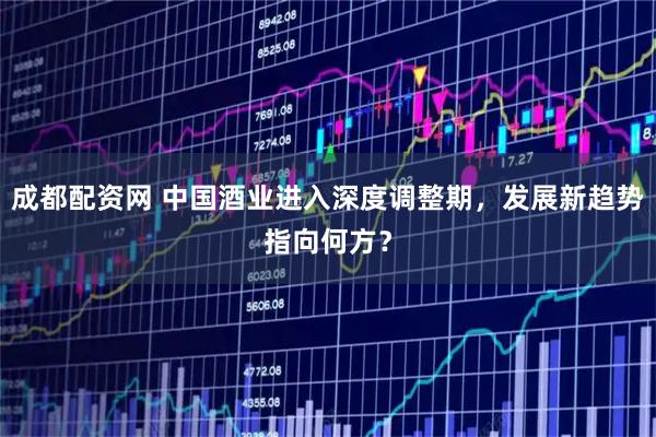 成都配资网 中国酒业进入深度调整期，发展新趋势指向何方？