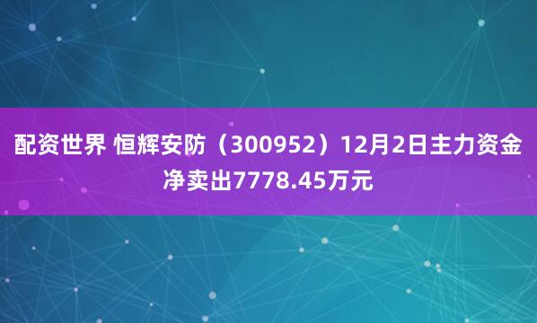 配资世界 恒辉安防（300952）12月2日主力资金净卖出7778.45万元