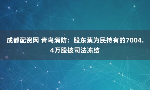 成都配资网 青鸟消防：股东蔡为民持有的7004.4万股被司法冻结