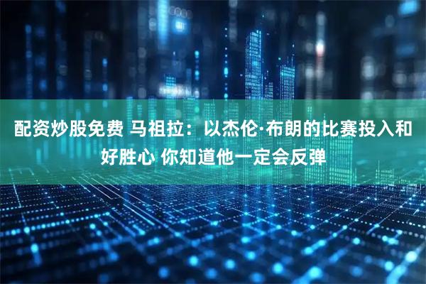 配资炒股免费 马祖拉:以杰伦·布朗的比赛投入和好胜心 你知道他一定会反弹