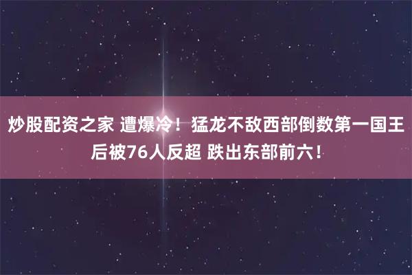 炒股配资之家 遭爆冷！猛龙不敌西部倒数第一国王后被76人反超 跌出东部前六！