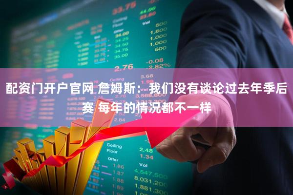 配资门开户官网 詹姆斯：我们没有谈论过去年季后赛 每年的情况都不一样