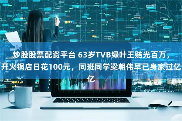 炒股股票配资平台 63岁TVB绿叶王赔光百万,开火锅店日花100元,同班同学梁朝伟早已身家过亿