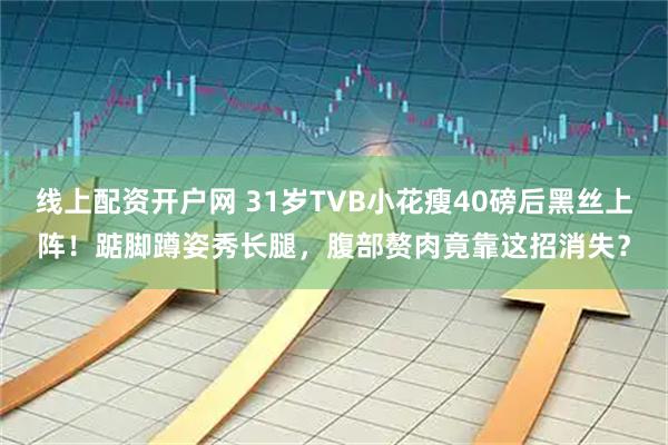 线上配资开户网 31岁TVB小花瘦40磅后黑丝上阵!踮脚蹲姿秀长腿,腹部赘肉竟靠这招消失?
