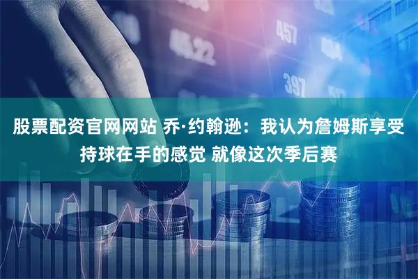 股票配资官网网站 乔·约翰逊：我认为詹姆斯享受持球在手的感觉 就像这次季后赛