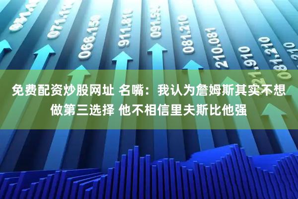 免费配资炒股网址 名嘴:我认为詹姆斯其实不想做第三选择 他不相信里夫斯比他强