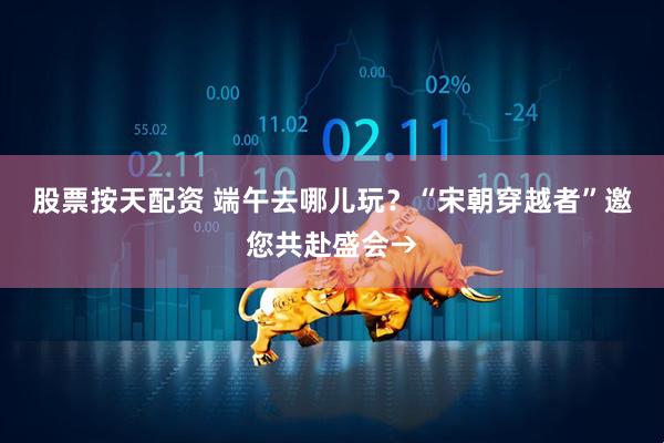 股票按天配资 端午去哪儿玩?“宋朝穿越者”邀您共赴盛会→