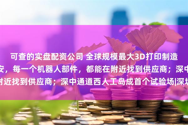 可查的实盘配资公司 全球规模最大3D打印制造中心将落地光明;在宝安,每一个机器人部件,都能在附近找到供应商;深中通道西人工岛成首个试验场|深圳区势
