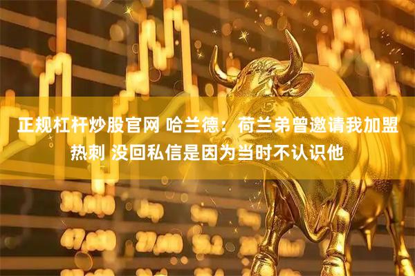 正规杠杆炒股官网 哈兰德：荷兰弟曾邀请我加盟热刺 没回私信是因为当时不认识他