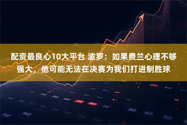 配资最良心10大平台 波罗：如果费兰心理不够强大，他可能无法在决赛为我们打进制胜球