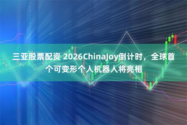 三亚股票配资 2026ChinaJoy倒计时，全球首个可变形个人机器人将亮相