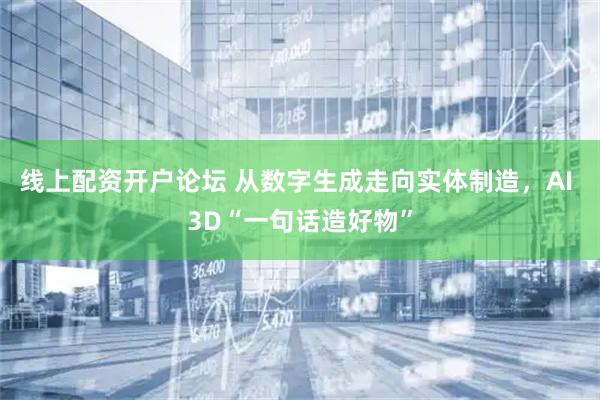 线上配资开户论坛 从数字生成走向实体制造，AI 3D“一句话造好物”
